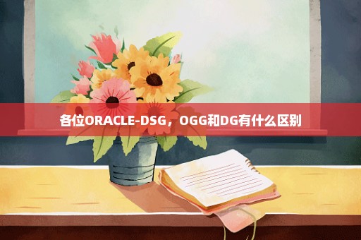 各位ORACLE-DSG，OGG和DG有什么区别