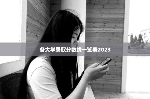 各大学录取分数线一览表2023