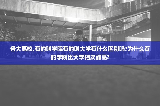 各大高校,有的叫学院有的叫大学有什么区别吗?为什么有的学院比大学档次都高?