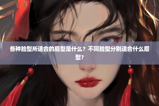 各种脸型所适合的眉型是什么？不同脸型分别适合什么眉型？