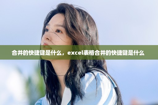 合并的快捷键是什么，excel表格合并的快捷键是什么 