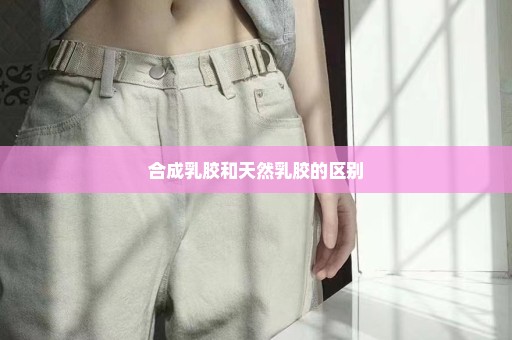 合成乳胶和天然乳胶的区别