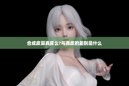 合成皮算真皮么?与真皮的差别是什么