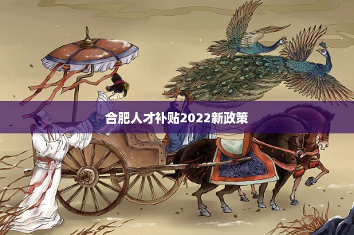 合肥人才补贴2022新政策