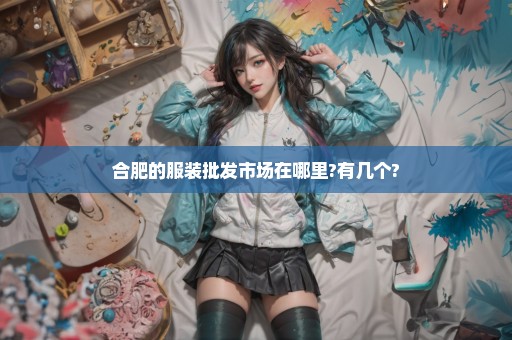 合肥的服装批发市场在哪里?有几个?