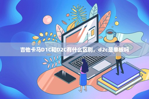 吉他卡马D1C和D2C有什么区别，d2c是单板吗