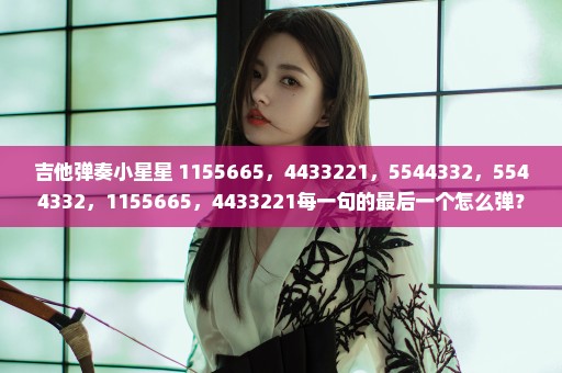 吉他弹奏小星星 1155665，4433221，5544332，5544332，1155665，4433221每一句的最后一个怎么弹？