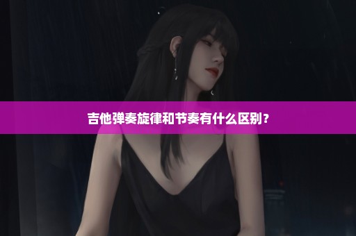 吉他弹奏旋律和节奏有什么区别？