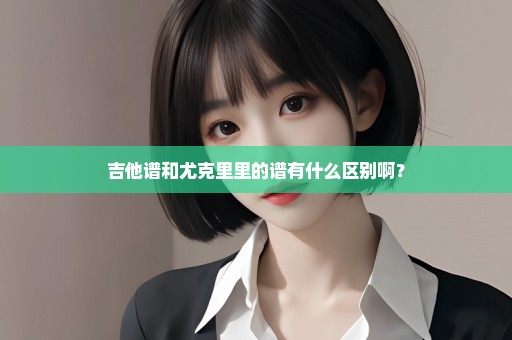 吉他谱和尤克里里的谱有什么区别啊？