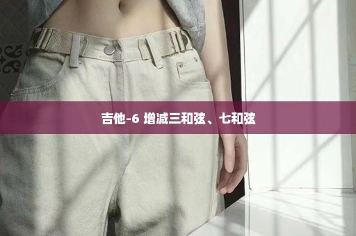 吉他-6 增减三和弦、七和弦