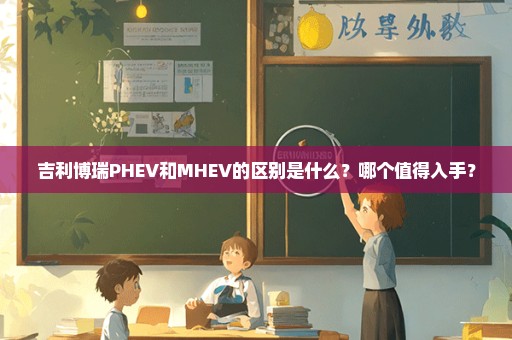 吉利博瑞PHEV和MHEV的区别是什么？哪个值得入手？