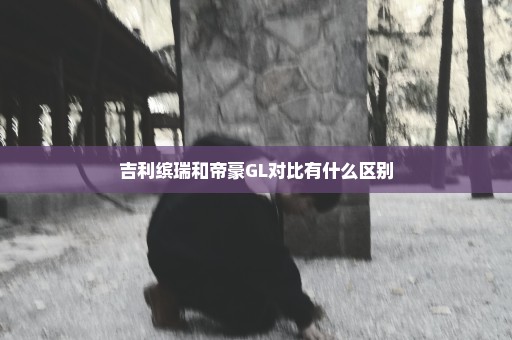 吉利缤瑞和帝豪GL对比有什么区别