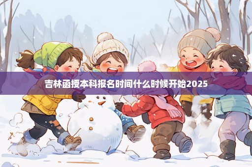 吉林函授本科报名时间什么时候开始2025