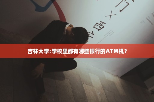 吉林大学:学校里都有哪些银行的ATM机？