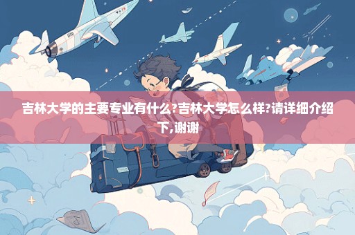 吉林大学的主要专业有什么?吉林大学怎么样?请详细介绍下,谢谢