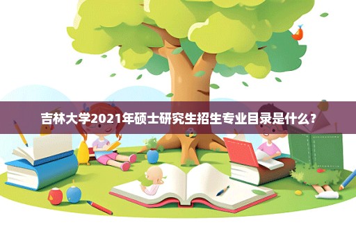 吉林大学2021年硕士研究生招生专业目录是什么？