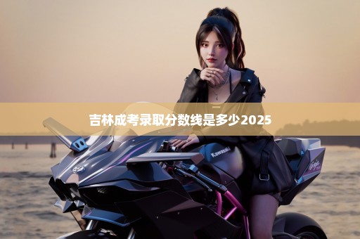 吉林成考录取分数线是多少2025