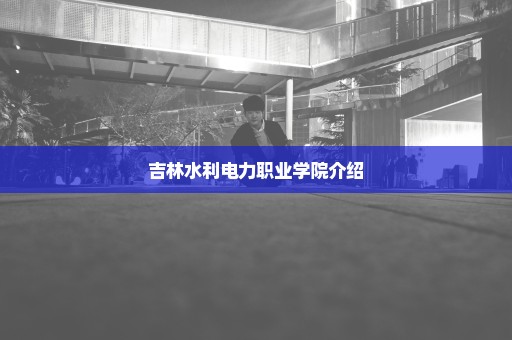 吉林水利电力职业学院介绍