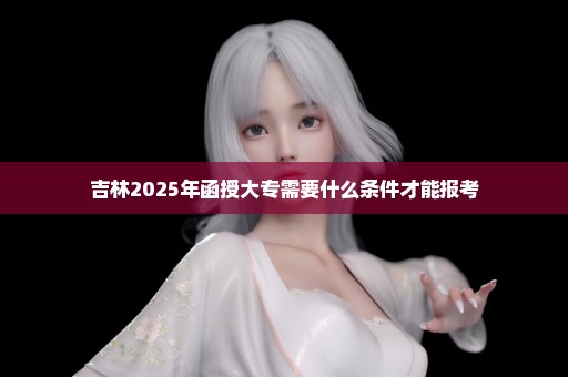 吉林2025年函授大专需要什么条件才能报考