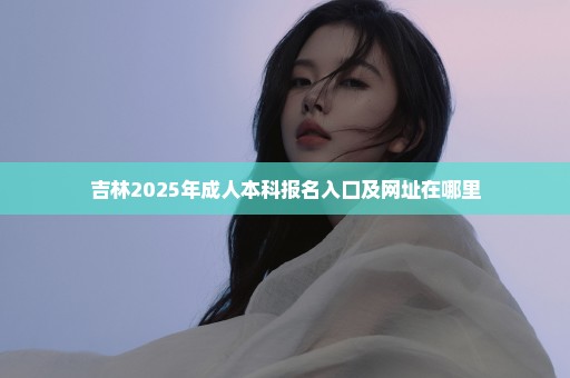 吉林2025年成人本科报名入口及网址在哪里