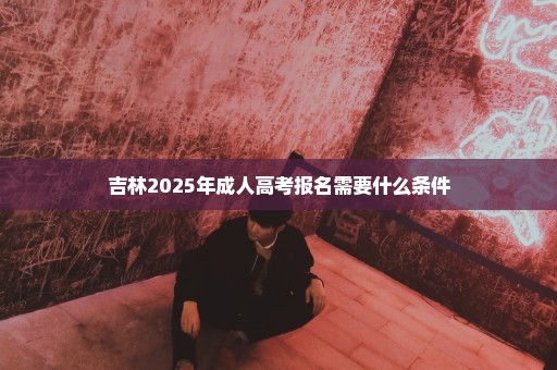 吉林2025年成人高考报名需要什么条件