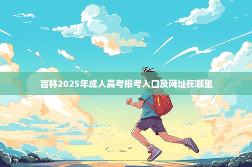 吉林2025年成人高考报考入口及网址在哪里