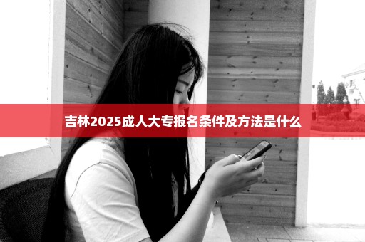 吉林2025成人大专报名条件及方法是什么