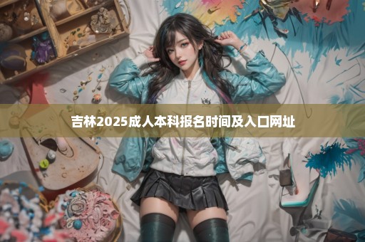 吉林2025成人本科报名时间及入口网址