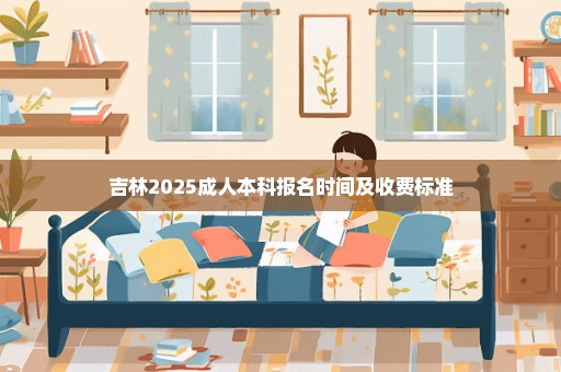 吉林2025成人本科报名时间及收费标准