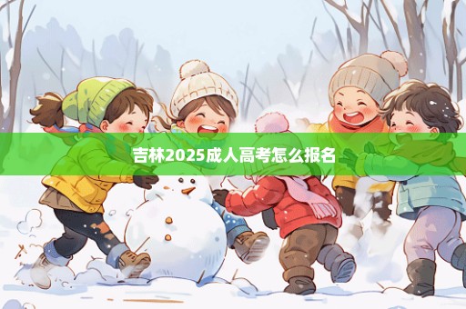 吉林2025成人高考怎么报名