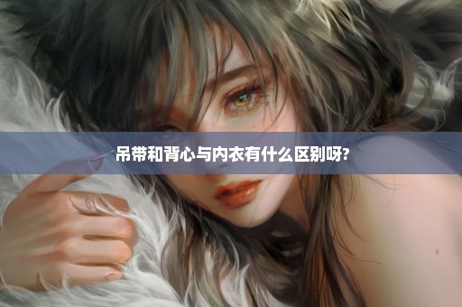 吊带和背心与内衣有什么区别呀?