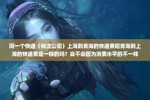 同一个快递（物流公司）上海到青海的快递费和青海到上海的快递费是一样的吗？会不会因为消费水平的不一样