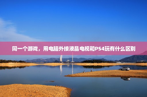 同一个游戏，用电脑外接液晶电视和PS4玩有什么区别