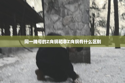 同一牌号的Z向钢和非Z向钢有什么区别