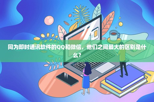 同为即时通讯软件的QQ和微信，他们之间最大的区别是什么？