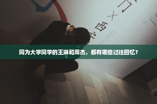 同为大学同学的王琳和周杰，都有哪些过往回忆？