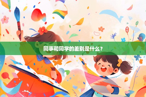 同事和同学的差别是什么？