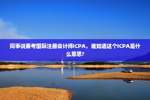 同事说要考国际注册会计师ICPA，谁知道这个ICPA是什么意思?