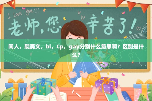 同人，耽美文，bl，Cp，gay分别什么意思啊？区别是什么？