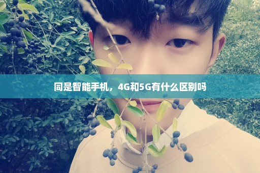 同是智能手机，4G和5G有什么区别吗