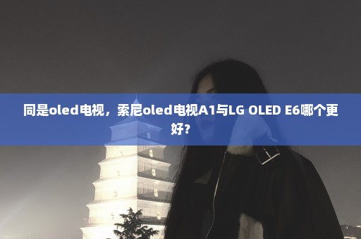 同是oled电视，索尼oled电视A1与LG OLED E6哪个更好？