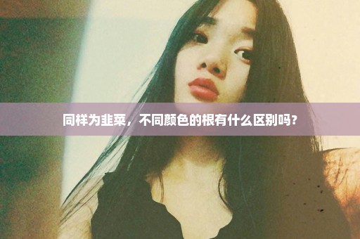 同样为韭菜，不同颜色的根有什么区别吗？