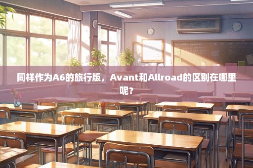 同样作为A6的旅行版，Avant和Allroad的区别在哪里呢？