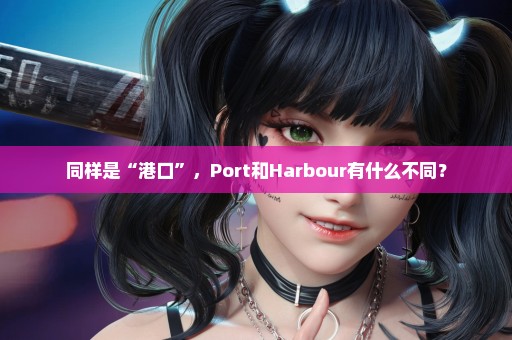 同样是“港口”，Port和Harbour有什么不同？