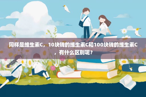 同样是维生素C，10块钱的维生素C和100块钱的维生素C，有什么区别呢？