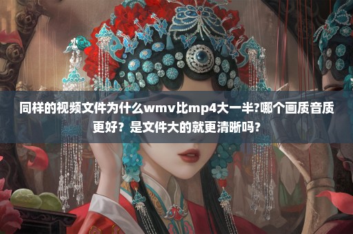 同样的视频文件为什么wmv比mp4大一半?哪个画质音质更好？是文件大的就更清晰吗？