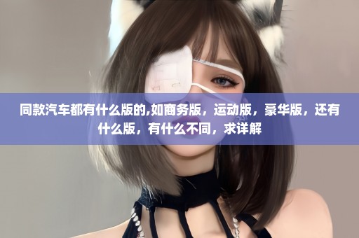 同款汽车都有什么版的,如商务版，运动版，豪华版，还有什么版，有什么不同，求详解