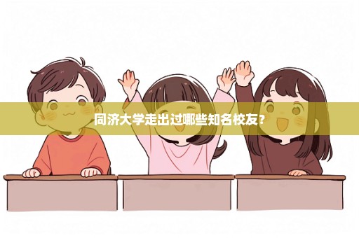 同济大学走出过哪些知名校友？