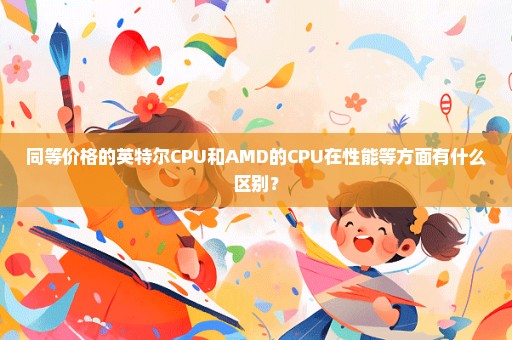 同等价格的英特尔CPU和AMD的CPU在性能等方面有什么区别？