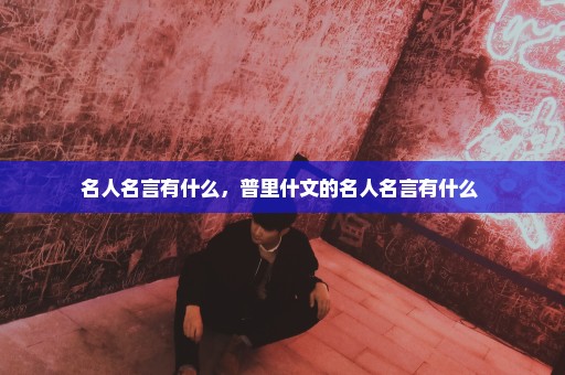 名人名言有什么，普里什文的名人名言有什么 